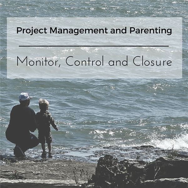 Apply the Project Management Principles of Monitor/Control and Closure to Parenting