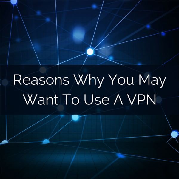 Reasons Why You May Want To Use A VPN